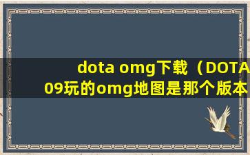 dota omg下载（DOTA 09玩的omg地图是那个版本？求链接求下载！）